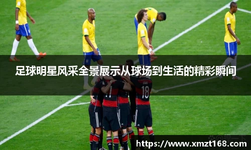 足球明星风采全景展示从球场到生活的精彩瞬间