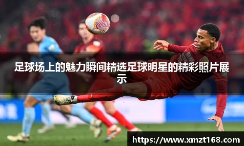 足球场上的魅力瞬间精选足球明星的精彩照片展示